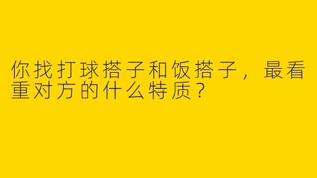 你找打球搭子和饭搭子，最看重对方的什么特质？