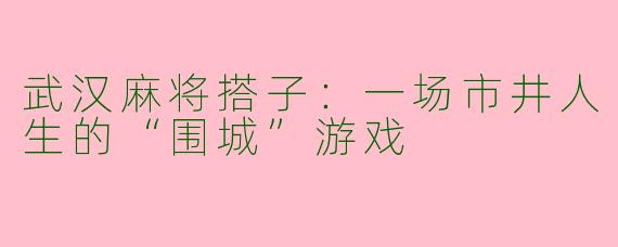 武汉麻将搭子:一场市井人生的“围城”游戏