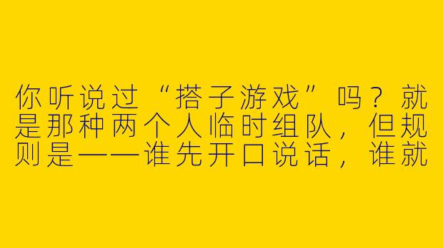 你听说过“搭子游戏”吗?就是那种两个人临时组队,但规则是——谁先开口说话,谁就自动变成对方的“专属搭子”,要陪对方玩满整整一天?-搭子 游戏