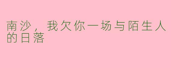 南沙,我欠你一场与陌生人的日落