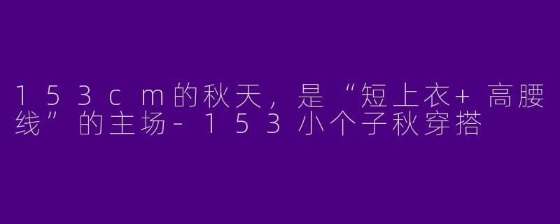 153cm的秋天,是“短上衣+高腰线”的主场-153小个子秋穿搭