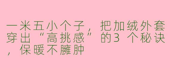 一米五小个子，把加绒外套穿出“高挑感”的3个秘诀，保暖不臃肿