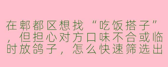 在郫都区想找“吃饭搭子”,但担心对方口味不合或临时放鸽子,怎么快速筛选出靠谱的人?