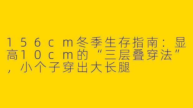 156cm冬季生存指南:显高10cm的“三层叠穿法”,小个子穿出大长腿