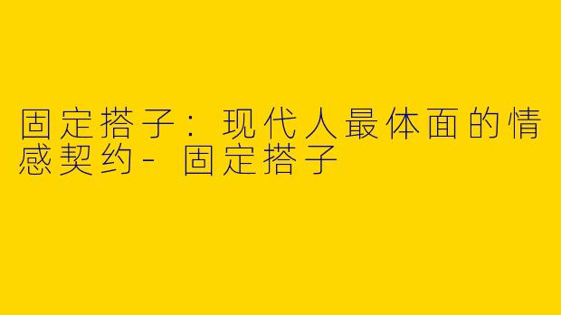 固定搭子:现代人最体面的情感契约-固定搭子