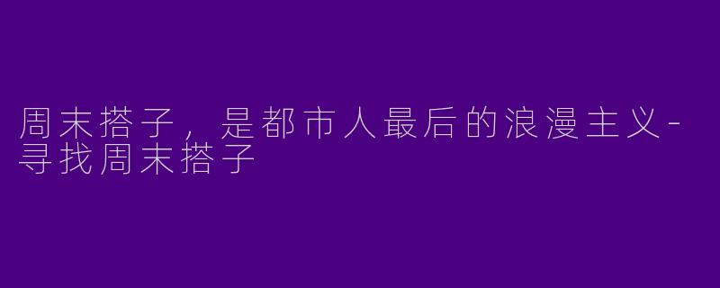 周末搭子，是都市人最后的浪漫主义-寻找周末搭子