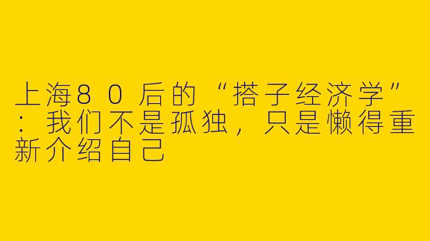 上海80后的“搭子经济学”:我们不是孤独,只是懒得重新介绍自己