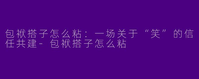 包袱搭子怎么粘:一场关于“笑”的信任共建-包袱搭子怎么粘