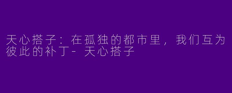 天心搭子:在孤独的都市里,我们互为彼此的补丁-天心搭子