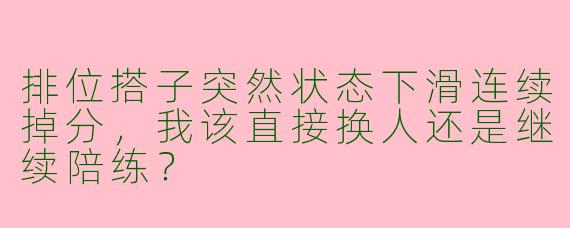 排位搭子突然状态下滑连续掉分,我该直接换人还是继续陪练?