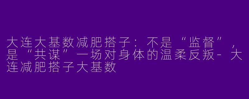 大连大基数减肥搭子:不是“监督”,是“共谋”一场对身体的温柔反叛-大连减肥搭子大基数