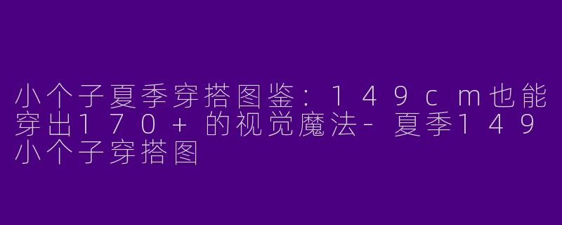 小个子夏季穿搭图鉴：149cm也能穿出170+的视觉魔法-夏季149小个子穿搭图