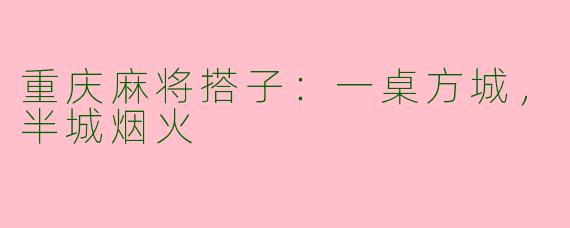 重庆麻将搭子：一桌方城，半城烟火