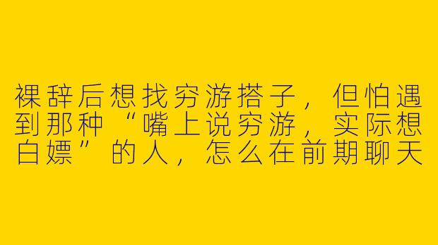 裸辞后想找穷游搭子,但怕遇到那种“嘴上说穷游,实际想白嫖”的人,怎么在前期聊天时快速筛选出靠谱的搭子?