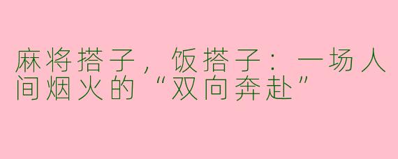 麻将搭子,饭搭子:一场人间烟火的“双向奔赴”