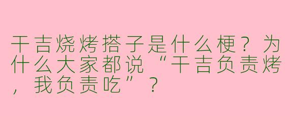 干吉烧烤搭子是什么梗?为什么大家都说“干吉负责烤,我负责吃”?