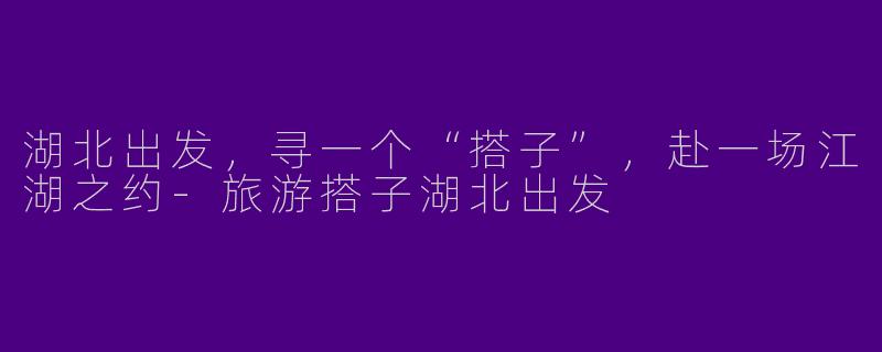 湖北出发,寻一个“搭子”,赴一场江湖之约-旅游搭子湖北出发