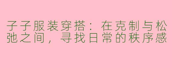 子子服装穿搭:在克制与松弛之间,寻找日常的秩序感
