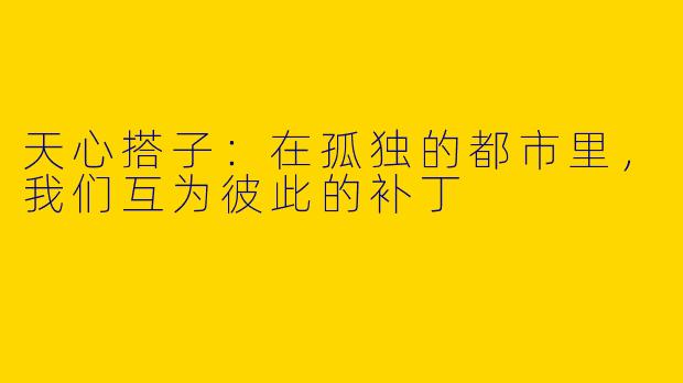 天心搭子:在孤独的都市里,我们互为彼此的补丁