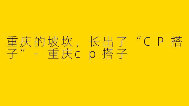 重庆的坡坎,长出了“CP搭子”-重庆cp搭子