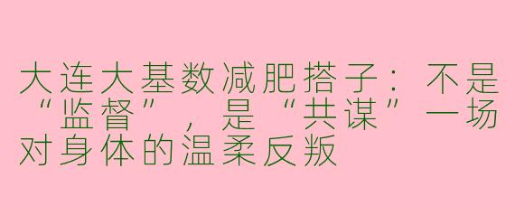 大连大基数减肥搭子:不是“监督”,是“共谋”一场对身体的温柔反叛