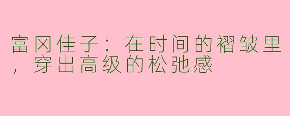 富冈佳子:在时间的褶皱里,穿出高级的松弛感