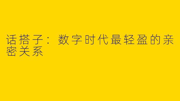 话搭子:数字时代最轻盈的亲密关系