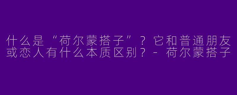 什么是“荷尔蒙搭子”?它和普通朋友或恋人有什么本质区别?-荷尔蒙搭子