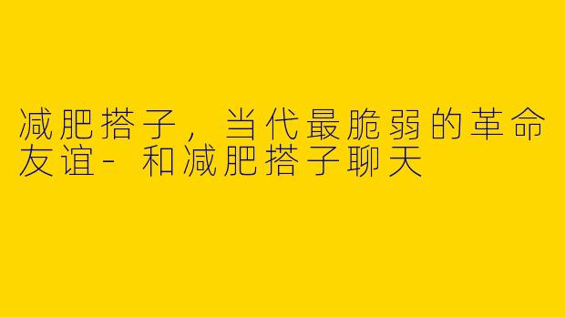 减肥搭子，当代最脆弱的革命友谊-和减肥搭子聊天