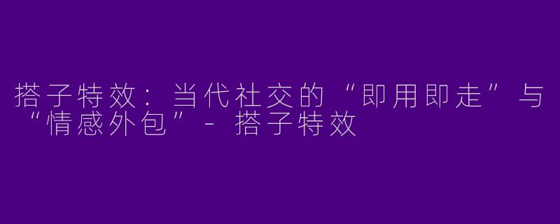 搭子特效:当代社交的“即用即走”与“情感外包”-搭子特效