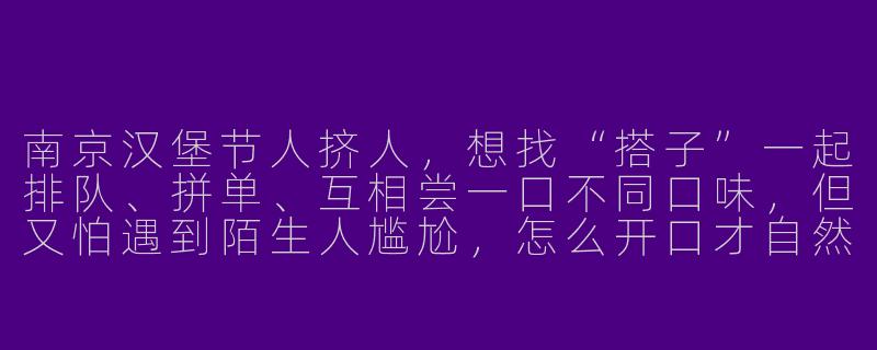 南京汉堡节人挤人，想找“搭子”一起排队、拼单、互相尝一口不同口味，但又怕遇到陌生人尴尬，怎么开口才自然？-南京汉堡节搭子