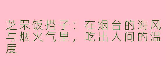 芝罘饭搭子:在烟台的海风与烟火气里,吃出人间的温度