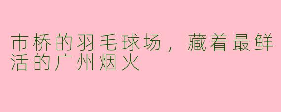 市桥的羽毛球场,藏着最鲜活的广州烟火