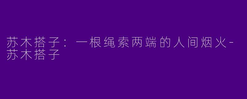 苏木搭子:一根绳索两端的人间烟火-苏木搭子