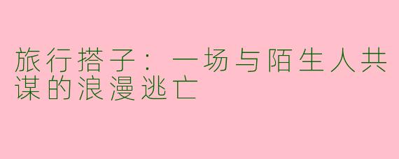 旅行搭子:一场与陌生人共谋的浪漫逃亡