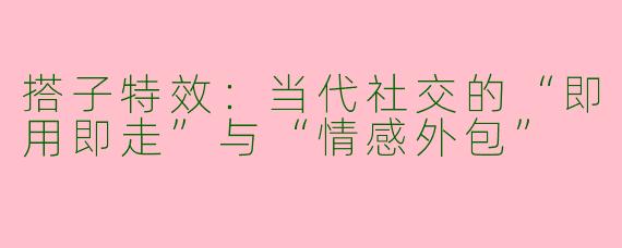 搭子特效:当代社交的“即用即走”与“情感外包”