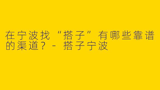 在宁波找“搭子”有哪些靠谱的渠道?-搭子宁波