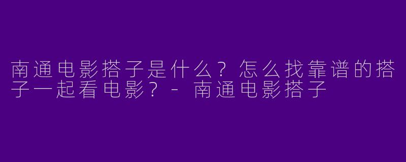 南通电影搭子是什么？怎么找靠谱的搭子一起看电影？-南通电影搭子