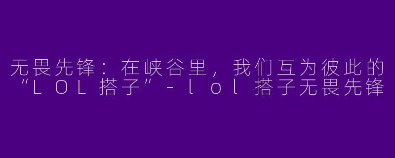 无畏先锋:在峡谷里,我们互为彼此的“LOL搭子”-lol搭子无畏先锋