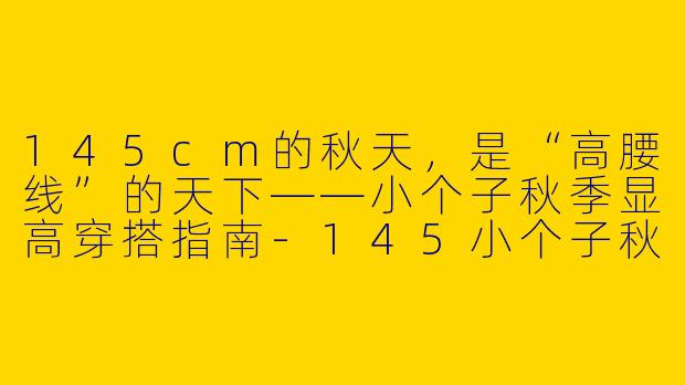 145cm的秋天,是“高腰线”的天下——小个子秋季显高穿搭指南-145小个子秋季穿搭