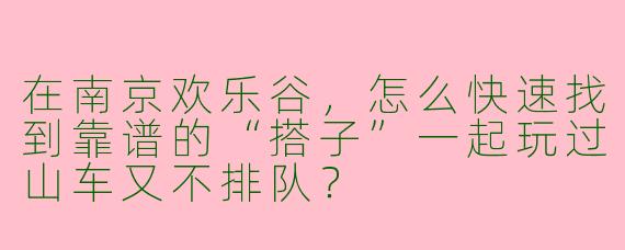 在南京欢乐谷,怎么快速找到靠谱的“搭子”一起玩过山车又不排队?