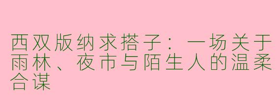 西双版纳求搭子:一场关于雨林、夜市与陌生人的温柔合谋