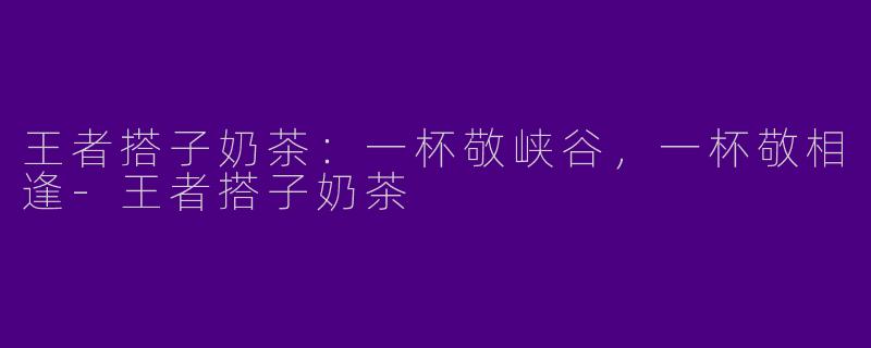 王者搭子奶茶:一杯敬峡谷,一杯敬相逢-王者搭子奶茶