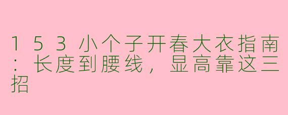 153小个子开春大衣指南：长度到腰线，显高靠这三招
