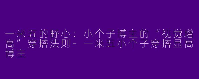 一米五的野心:小个子博主的“视觉增高”穿搭法则-一米五小个子穿搭显高博主