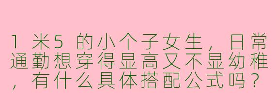 1米5的小个子女生,日常通勤想穿得显高又不显幼稚,有什么具体搭配公式吗?