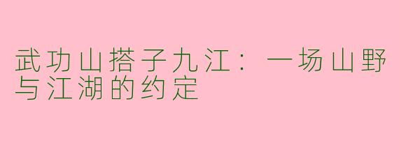 武功山搭子九江:一场山野与江湖的约定