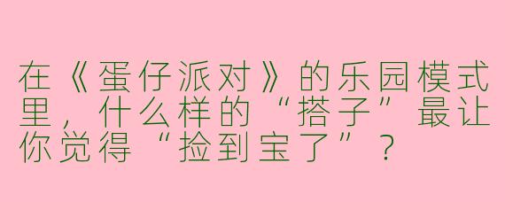 在《蛋仔派对》的乐园模式里，什么样的“搭子”最让你觉得“捡到宝了”？