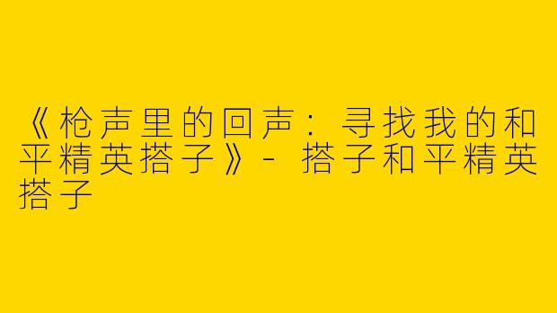 《枪声里的回声:寻找我的和平精英搭子》-搭子和平精英搭子