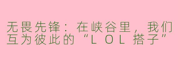 无畏先锋:在峡谷里,我们互为彼此的“LOL搭子”
